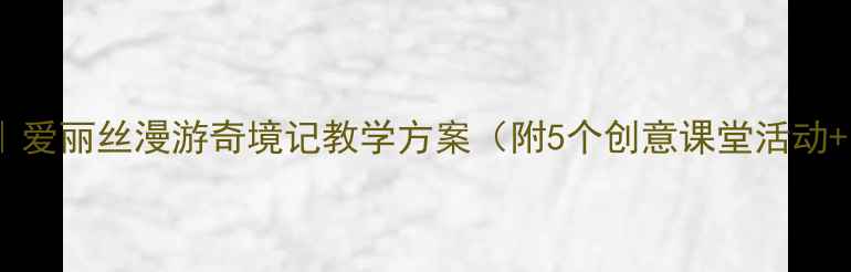 图片 📚小学语文教案｜爱丽丝漫游奇境记教学方案（附5个创意课堂活动+阅读理解模板）2