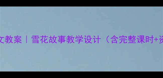 图片 📚小学语文教案｜雪花故事教学设计（含完整课时+资源包）📚