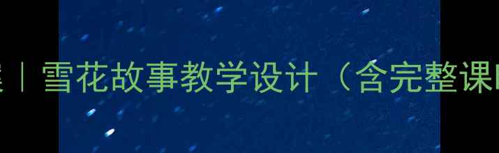 图片 📚小学语文教案｜雪花故事教学设计（含完整课时+资源包）📚1