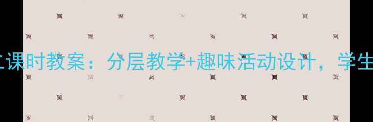 图片 📚小学语文桥第二课时教案：分层教学+趣味活动设计，学生秒变小老师！✨2