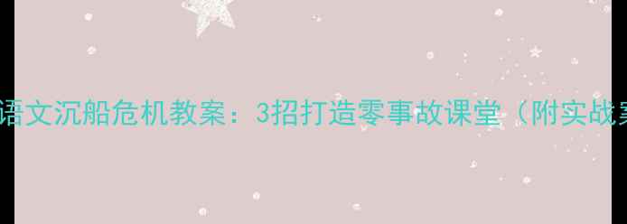 图片 📚小学语文沉船危机教案：3招打造零事故课堂（附实战案例）2