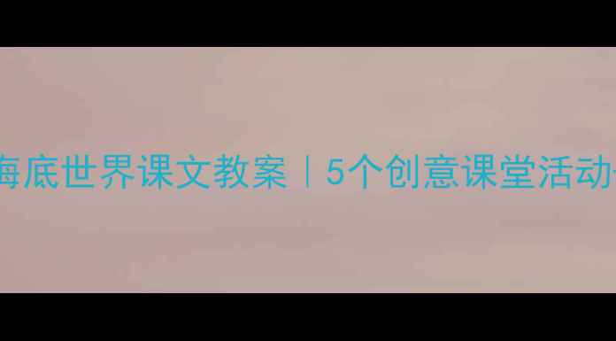图片 📚小学语文海底世界课文教案｜5个创意课堂活动+教学资源包