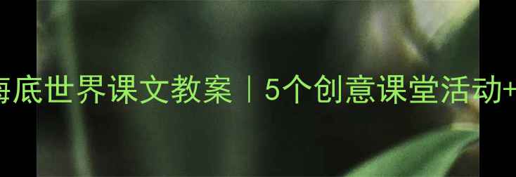 图片 📚小学语文海底世界课文教案｜5个创意课堂活动+教学资源包2