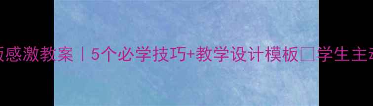 图片 📚小学语文湘教版感激教案｜5个必学技巧+教学设计模板🌟学生主动表达感恩不再难