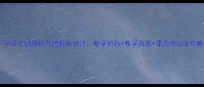 图片 📚小学语文狐狸和乌鸦教案设计：教学目标+教学资源+课堂活动全攻略📚1