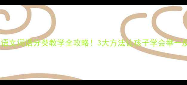 图片 📚小学语文词语分类教学全攻略！3大方法让孩子学会举一反三✨1