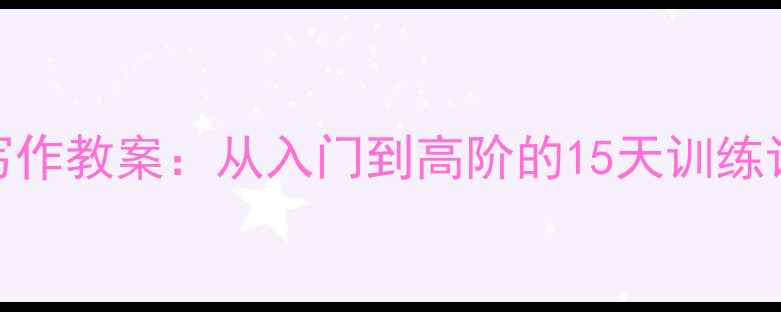 图片 📚小学语文阅读与写作教案：从入门到高阶的15天训练计划（附详细课例）