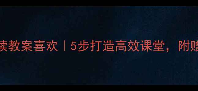 图片 📚小学语文阅读教案喜欢｜5步打造高效课堂，附赠课堂互动模板