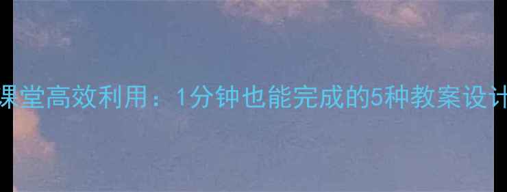 图片 📚小学课堂高效利用：1分钟也能完成的5种教案设计模板📚