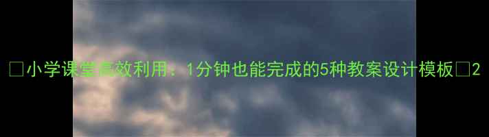 图片 📚小学课堂高效利用：1分钟也能完成的5种教案设计模板📚2