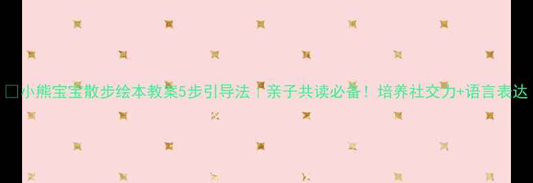 图片 📚小熊宝宝散步绘本教案5步引导法｜亲子共读必备！培养社交力+语言表达