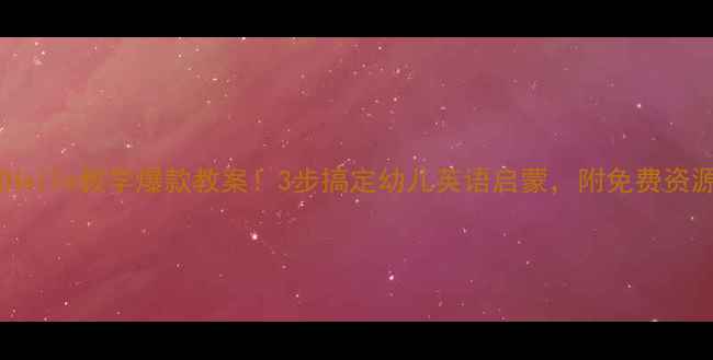 图片 📚小班Hello教学爆款教案！3步搞定幼儿英语启蒙，附免费资源包🎉2