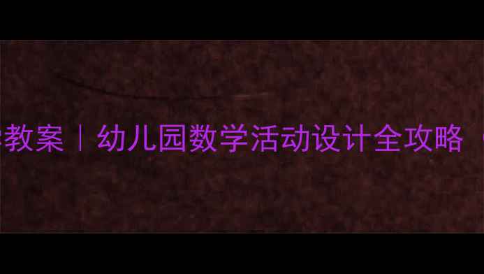 图片 📚小班下学期数学教案｜幼儿园数学活动设计全攻略（附20+游戏案例）
