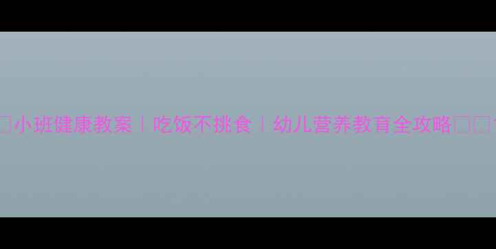 图片 📚小班健康教案｜吃饭不挑食｜幼儿营养教育全攻略🍽️1