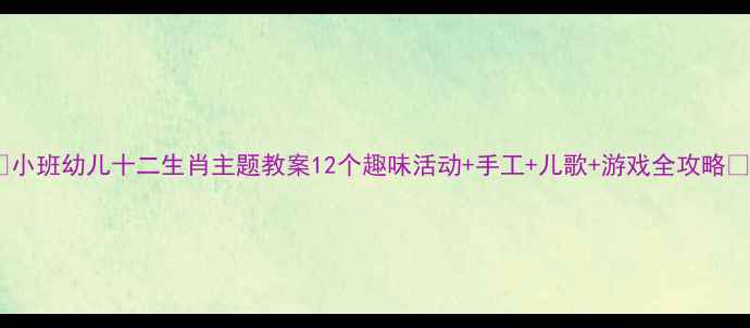图片 📚小班幼儿十二生肖主题教案12个趣味活动+手工+儿歌+游戏全攻略✨1