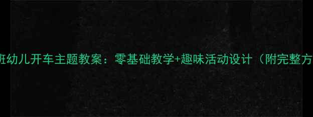 图片 📚小班幼儿开车主题教案：零基础教学+趣味活动设计（附完整方案）2