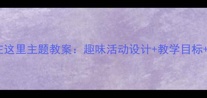 图片 📚小班幼儿我在这里主题教案：趣味活动设计+教学目标+家长互动指南1
