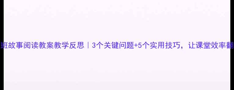 图片 📚小班故事阅读教案教学反思｜3个关键问题+5个实用技巧，让课堂效率翻倍！