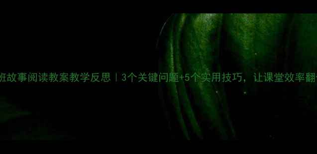 图片 📚小班故事阅读教案教学反思｜3个关键问题+5个实用技巧，让课堂效率翻倍！2
