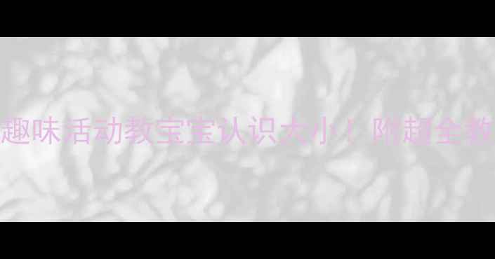 图片 📚小班教学3个趣味活动教宝宝认识大小！附超全教案+教具清单🎮
