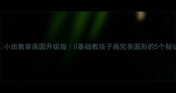图片 📚小班教案画圆升级版｜0基础教孩子画完美圆形的5个秘诀