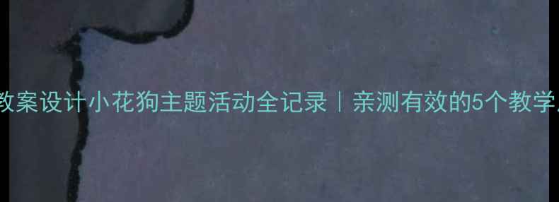 图片 📚小班教案设计小花狗主题活动全记录｜亲测有效的5个教学反思点1