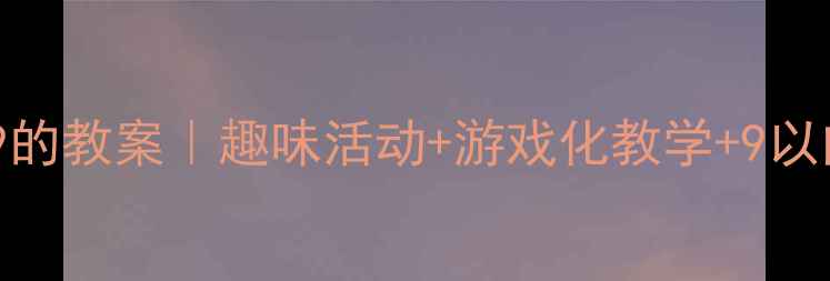 图片 📚小班数学认识9的教案｜趣味活动+游戏化教学+9以内加减法全攻略2