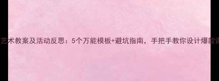 图片 📚小班艺术教案及活动反思：5个万能模板+避坑指南，手把手教你设计爆款课堂🎨1