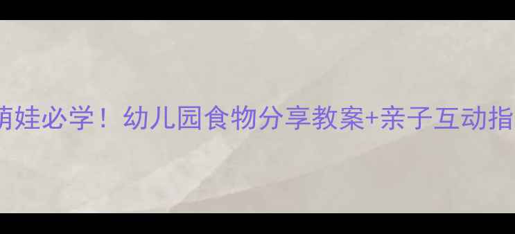 图片 📚小班萌娃必学！幼儿园食物分享教案+亲子互动指南🍎✨2