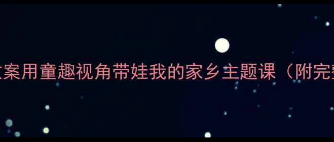 图片 📚小班语言教案用童趣视角带娃我的家乡主题课（附完整活动方案）