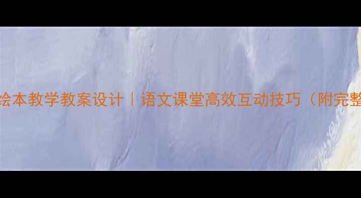 图片 📚小鱼在乎绘本教学教案设计｜语文课堂高效互动技巧（附完整教学方案）