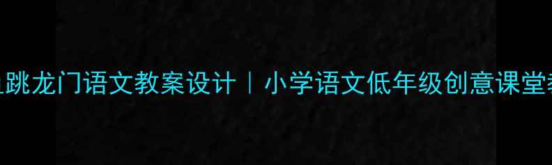 图片 📚小鲤鱼跳龙门语文教案设计｜小学语文低年级创意课堂教学指南