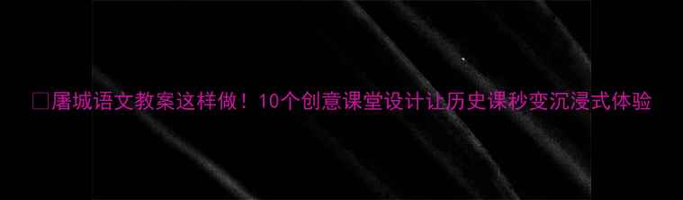 图片 📚屠城语文教案这样做！10个创意课堂设计让历史课秒变沉浸式体验