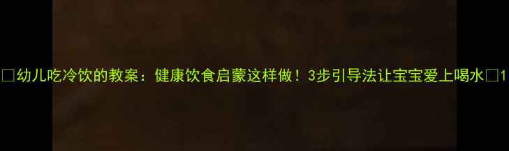 图片 📚幼儿吃冷饮的教案：健康饮食启蒙这样做！3步引导法让宝宝爱上喝水🍼1