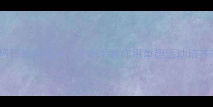 图片 📚幼儿园世界无烟日教案设计｜手把手教你用童趣活动培养孩子无烟意识✨1