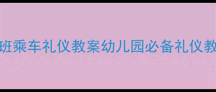 图片 📚幼儿园中班乘车礼仪教案幼儿园必备礼仪教育方案🚗✨
