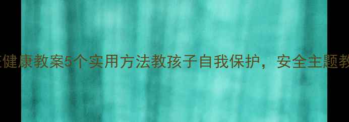 图片 📚幼儿园中班健康教案5个实用方法教孩子自我保护，安全主题教学全攻略！1