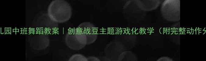 图片 📚幼儿园中班舞蹈教案｜创意战豆主题游戏化教学（附完整动作分解）