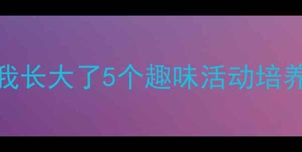 图片 📚幼儿园中班语言教案我长大了5个趣味活动培养表达力✨附教学资源包