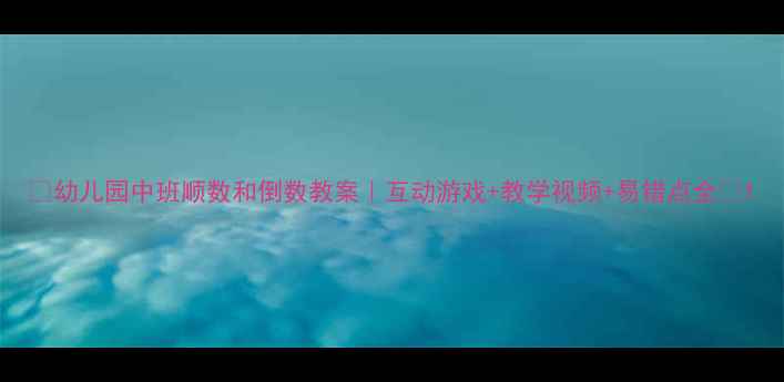 图片 📚幼儿园中班顺数和倒数教案｜互动游戏+教学视频+易错点全✨1