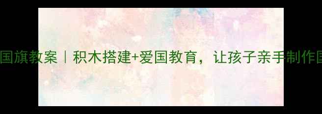 图片 📚幼儿园乐高升国旗教案｜积木搭建+爱国教育，让孩子亲手制作国旗骄傲瞬间✨2