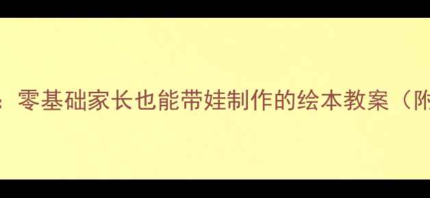 图片 📚幼儿园亲子共读手工：零基础家长也能带娃制作的绘本教案（附材料清单+分龄指导）2