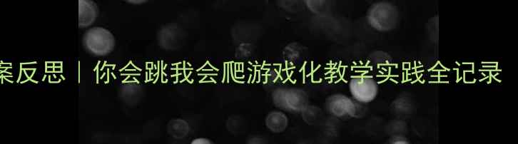 图片 📚幼儿园体育教案反思｜你会跳我会爬游戏化教学实践全记录（附可复制教案）