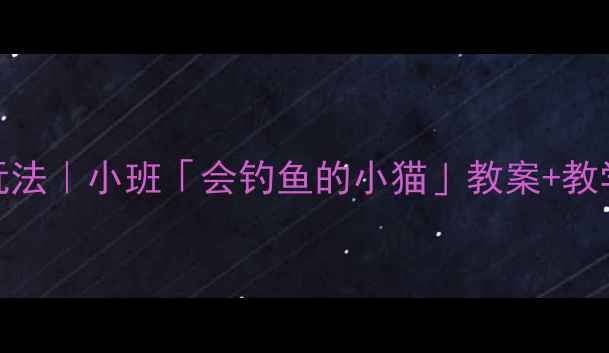 图片 📚幼儿园体育游戏新玩法｜小班「会钓鱼的小猫」教案+教学秘籍（附完整流程）