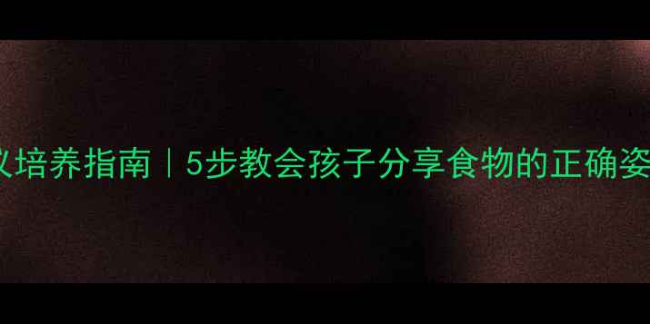 图片 📚幼儿园儿童礼仪培养指南｜5步教会孩子分享食物的正确姿势+家庭互动游戏