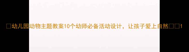 图片 📚幼儿园动物主题教案10个幼师必备活动设计，让孩子爱上自然🌿🐾1