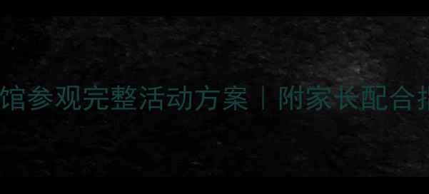 图片 📚幼儿园博物馆参观完整活动方案｜附家长配合指南&安全细节