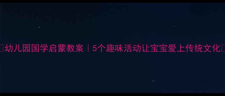 图片 📚幼儿园国学启蒙教案｜5个趣味活动让宝宝爱上传统文化✨