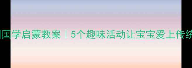 图片 📚幼儿园国学启蒙教案｜5个趣味活动让宝宝爱上传统文化✨2