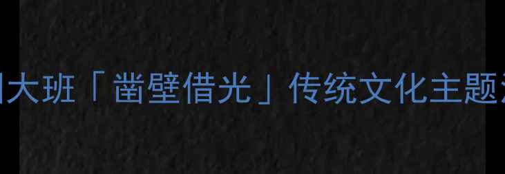 图片 📚幼儿园大班「凿壁借光」传统文化主题活动教案